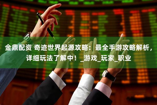 金鼎配资 奇迹世界起源攻略：最全手游攻略解析，详细玩法了解中！_游戏_玩家_职业