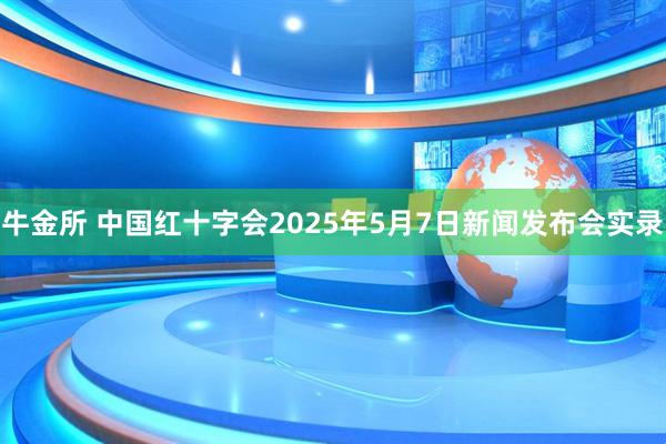 牛金所 中国红十字会2025年5月7日新闻发布会实录