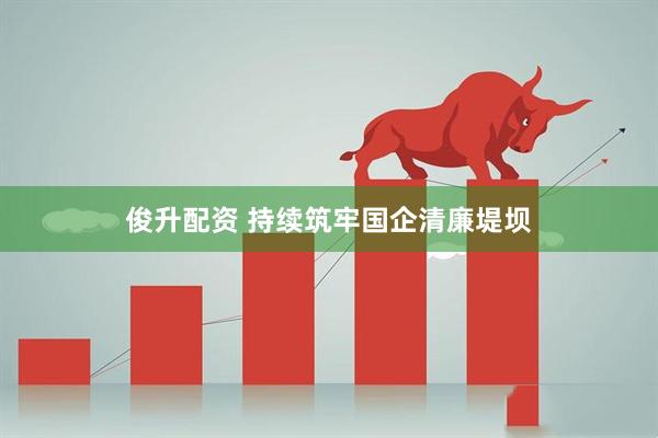 俊升配资 持续筑牢国企清廉堤坝