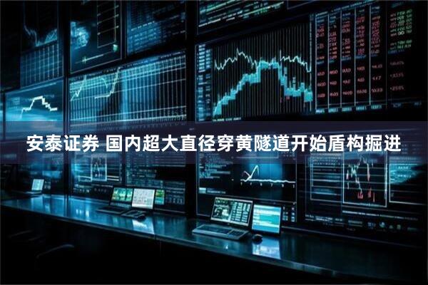 安泰证券 国内超大直径穿黄隧道开始盾构掘进