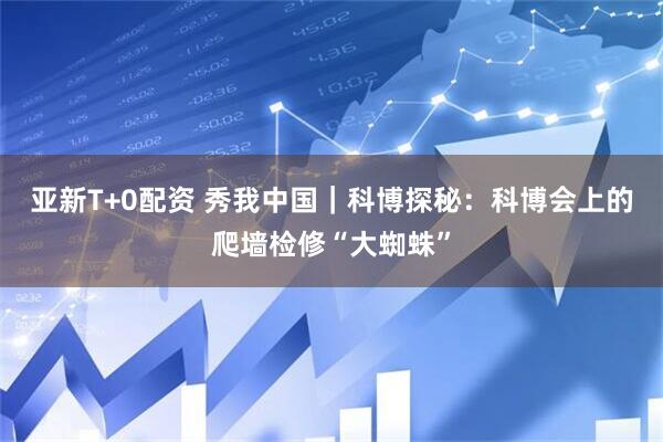亚新T+0配资 秀我中国｜科博探秘：科博会上的爬墙检修“大蜘蛛”