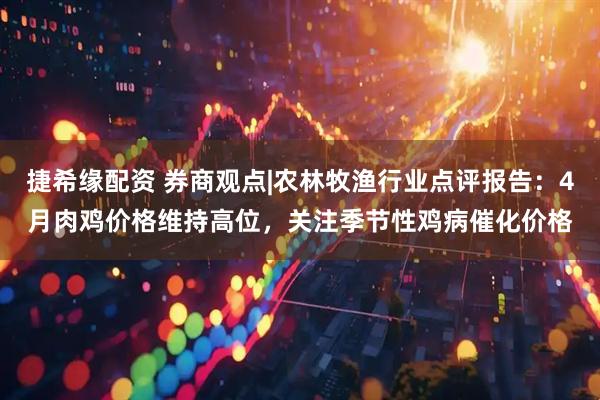 捷希缘配资 券商观点|农林牧渔行业点评报告：4月肉鸡价格维持高位，关注季节性鸡病催化价格