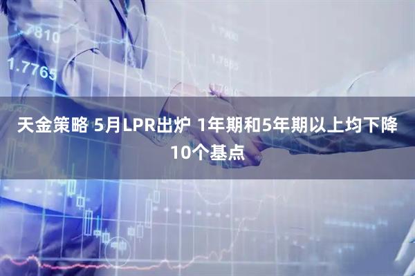 天金策略 5月LPR出炉 1年期和5年期以上均下降10个基点