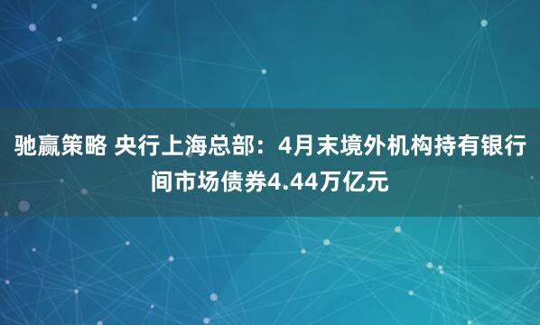 驰赢策略 央行上海总部：4月末境外机构持有银行间市场债券4.44万亿元