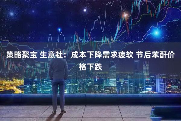 策略聚宝 生意社：成本下降需求疲软 节后苯酐价格下跌