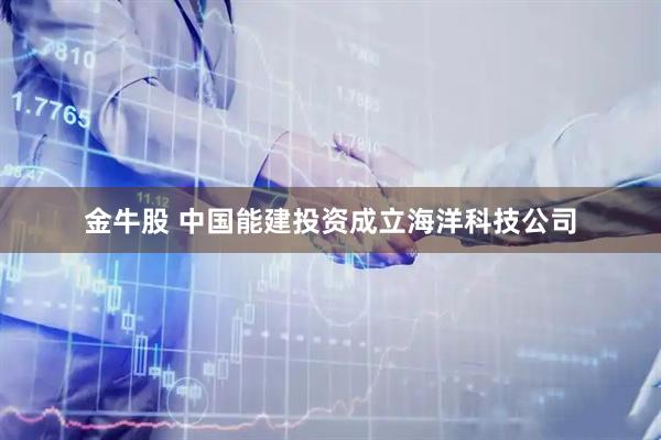 金牛股 中国能建投资成立海洋科技公司