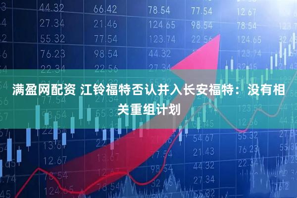 满盈网配资 江铃福特否认并入长安福特：没有相关重组计划