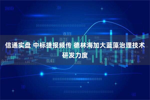 信通实盘 中标捷报频传 德林海加大蓝藻治理技术研发力度