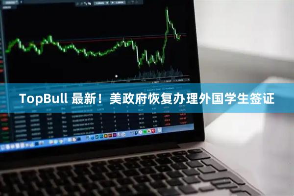 TopBull 最新！美政府恢复办理外国学生签证