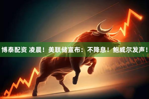 博泰配资 凌晨！美联储宣布：不降息！鲍威尔发声！