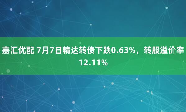 嘉汇优配 7月7日精达转债下跌0.63%，转股溢价率12.11%