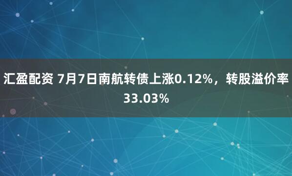 汇盈配资 7月7日南航转债上涨0.12%，转股溢价率33.03%