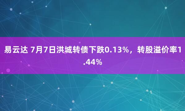 易云达 7月7日洪城转债下跌0.13%，转股溢价率1.44%