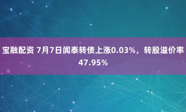 宝融配资 7月7日闻泰转债上涨0.03%，转股溢价率47.95%
