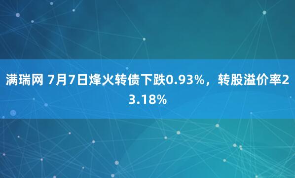 满瑞网 7月7日烽火转债下跌0.93%，转股溢价率23.18%