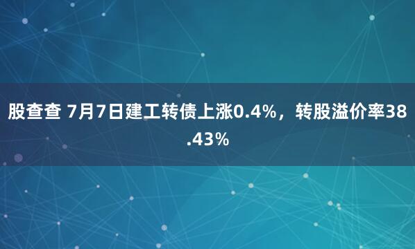 股查查 7月7日建工转债上涨0.4%，转股溢价率38.43%