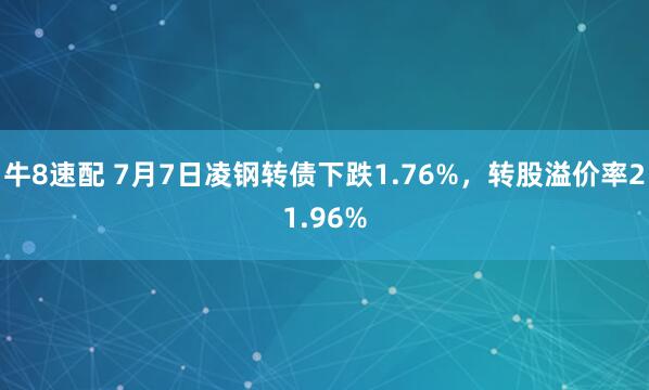牛8速配 7月7日凌钢转债下跌1.76%，转股溢价率21.96%