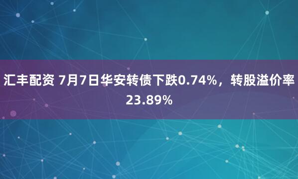 汇丰配资 7月7日华安转债下跌0.74%，转股溢价率23.89%
