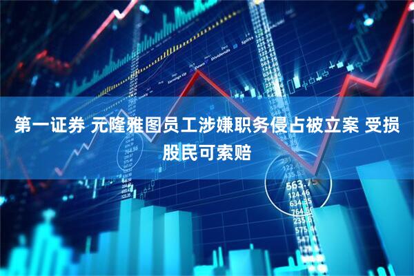 第一证券 元隆雅图员工涉嫌职务侵占被立案 受损股民可索赔