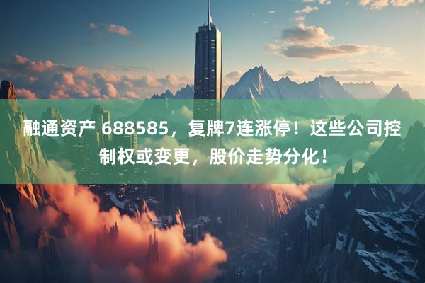 融通资产 688585，复牌7连涨停！这些公司控制权或变更，股价走势分化！