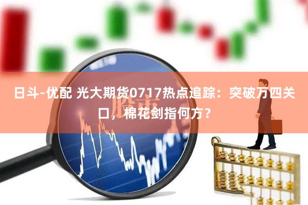 日斗-优配 光大期货0717热点追踪：突破万四关口，棉花剑指何方？