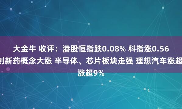 大金牛 收评：港股恒指跌0.08% 科指涨0.56% 创新药概念大涨 半导体、芯片板块走强 理想汽车涨超9%