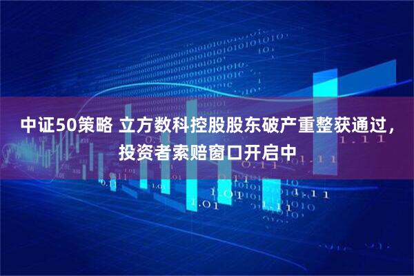 中证50策略 立方数科控股股东破产重整获通过，投资者索赔窗口开启中