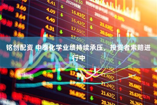 铭创配资 中泰化学业绩持续承压，投资者索赔进行中