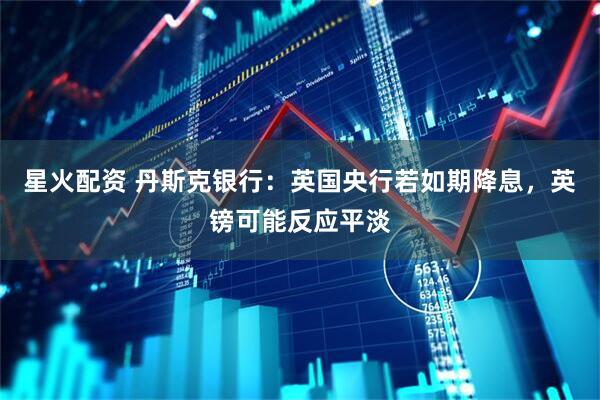 星火配资 丹斯克银行：英国央行若如期降息，英镑可能反应平淡