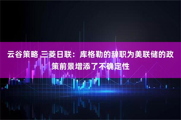 云谷策略 三菱日联：库格勒的辞职为美联储的政策前景增添了不确定性