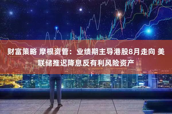 财富策略 摩根资管：业绩期主导港股8月走向 美联储推迟降息反有利风险资产