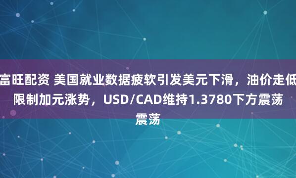 富旺配资 美国就业数据疲软引发美元下滑，油价走低限制加元涨势，USD/CAD维持1.3780下方震荡