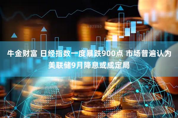 牛金财富 日经指数一度暴跌900点 市场普遍认为美联储9月降息或成定局