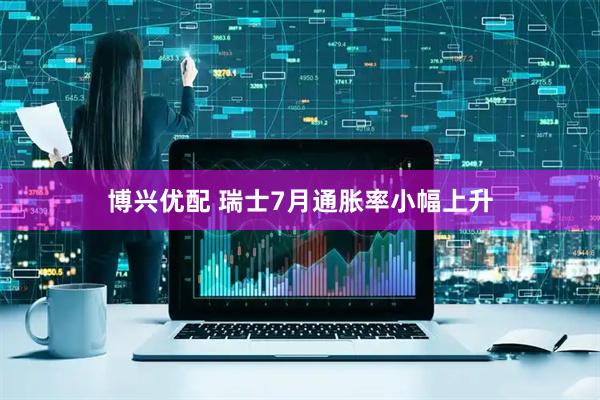 博兴优配 瑞士7月通胀率小幅上升