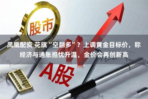 凤凰配资 花旗“空翻多”？上调黄金目标价，称经济与通胀担忧升温，金价会再创新高