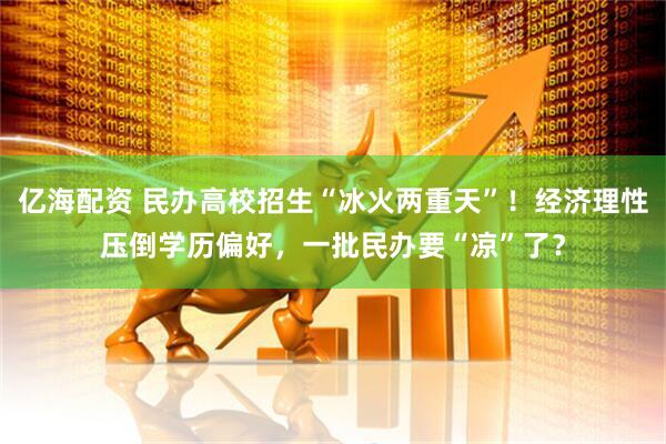 亿海配资 民办高校招生“冰火两重天”！经济理性压倒学历偏好，一批民办要“凉”了？