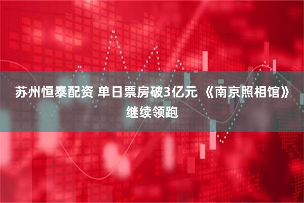 苏州恒泰配资 单日票房破3亿元 《南京照相馆》继续领跑