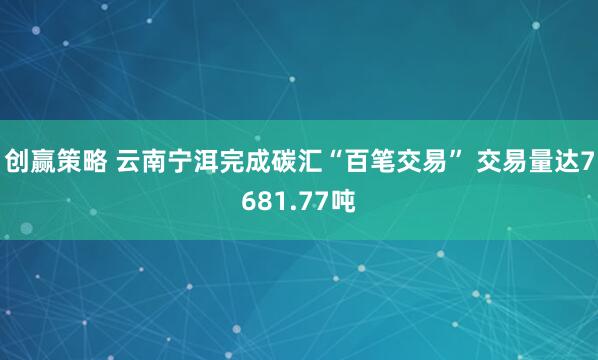 创赢策略 云南宁洱完成碳汇“百笔交易” 交易量达7681.77吨