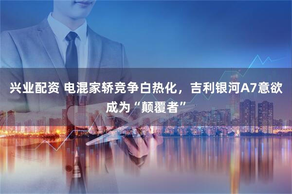 兴业配资 电混家轿竞争白热化，吉利银河A7意欲成为“颠覆者”
