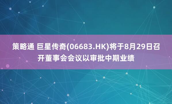 策略通 巨星传奇(06683.HK)将于8月29日召开董事会会议以审批中期业绩