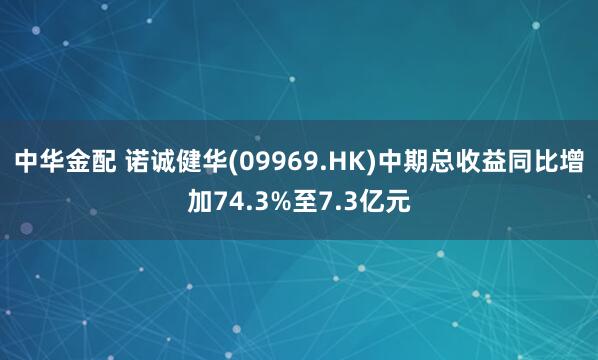 中华金配 诺诚健华(09969.HK)中期总收益同比增加74.3%至7.3亿元