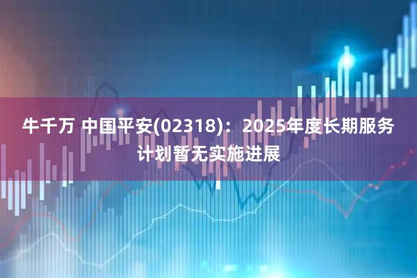 牛千万 中国平安(02318)：2025年度长期服务计划暂无实施进展