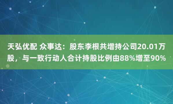 天弘优配 众事达：股东李根共增持公司20.01万股，与一致行动人合计持股比例由88%增至90%