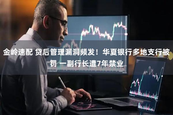 金岭速配 贷后管理漏洞频发！华夏银行多地支行被罚 一副行长遭7年禁业