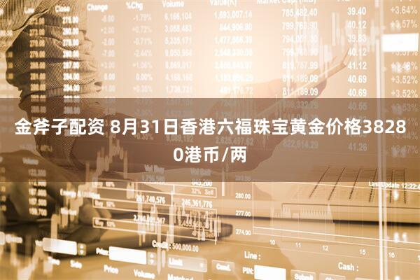 金斧子配资 8月31日香港六福珠宝黄金价格38280港币/两