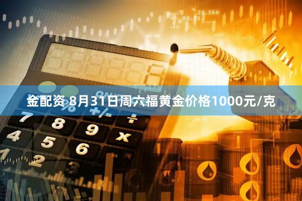 金配资 8月31日周六福黄金价格1000元/克