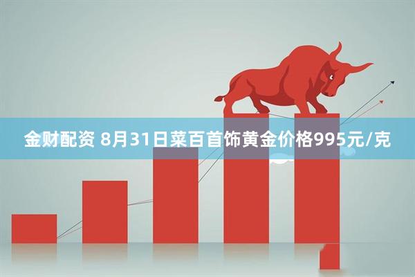 金财配资 8月31日菜百首饰黄金价格995元/克