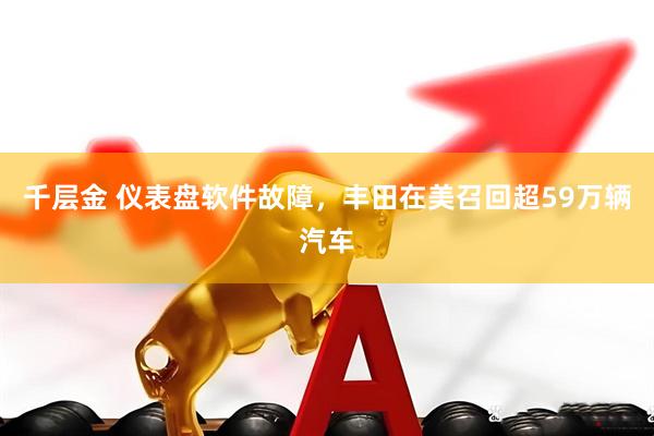千层金 仪表盘软件故障，丰田在美召回超59万辆汽车