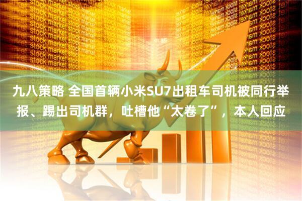 九八策略 全国首辆小米SU7出租车司机被同行举报、踢出司机群，吐槽他“太卷了”，本人回应