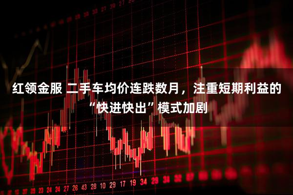 红领金服 二手车均价连跌数月，注重短期利益的“快进快出”模式加剧
